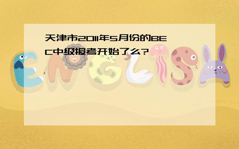 天津市2011年5月份的BEC中级报考开始了么?