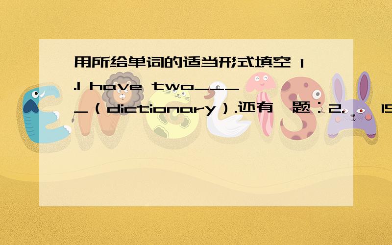 用所给单词的适当形式填空 1.I have two____（dictionary）.还有一题：2.——IS that____(she)pencil?——NO it is not.It's my pencil.