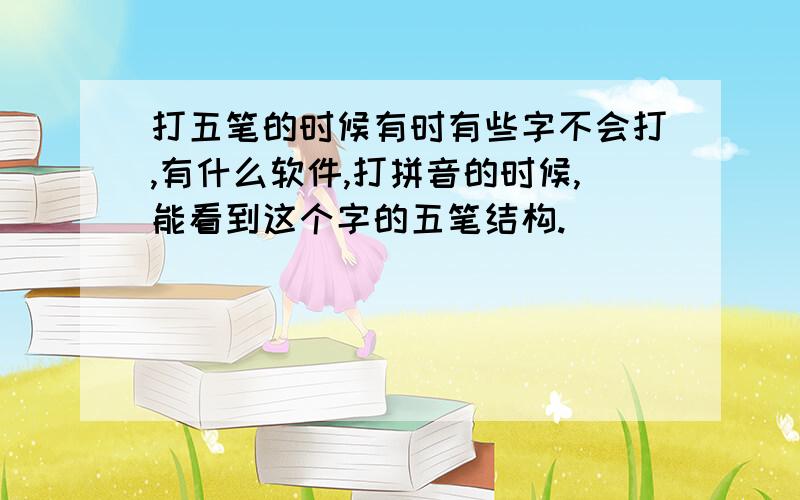 打五笔的时候有时有些字不会打,有什么软件,打拼音的时候,能看到这个字的五笔结构.