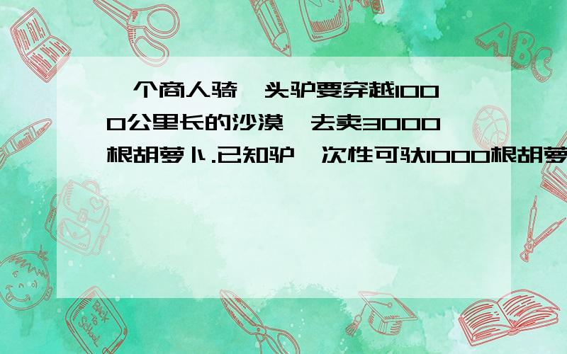 一个商人骑一头驴要穿越1000公里长的沙漠,去卖3000根胡萝卜.已知驴一次性可驮1000根胡萝卜,但每走但每走1公里又要吃掉1根胡萝卜.问：商人最多可卖出多少胡萝卜?这道题怎么个算法?