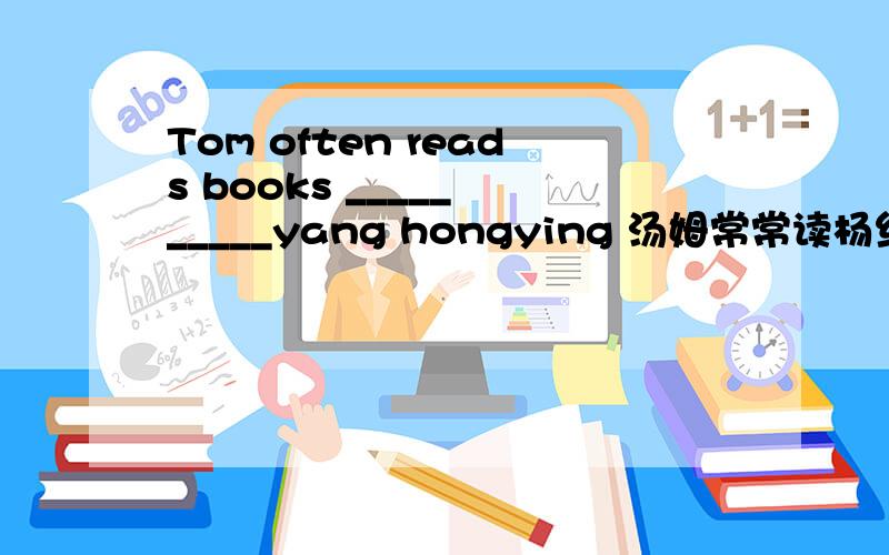 Tom often reads books _____ _____yang hongying 汤姆常常读杨红樱的书籍