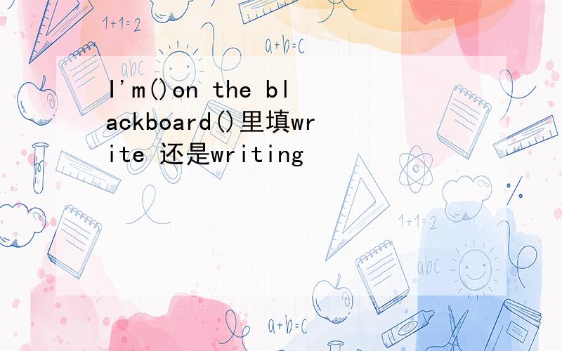 I'm()on the blackboard()里填write 还是writing