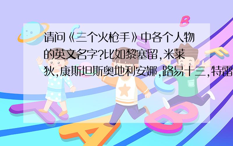 请问《三个火枪手》中各个人物的英文名字?比如黎塞留,米莱狄,康斯坦斯奥地利安娜,路易十三,特雷维尔先生,罗什福尔,普郎歇,穆斯克东,巴赞,白金汉公爵,波那瑟先生,温特勋爵,瓦尔德伯爵,