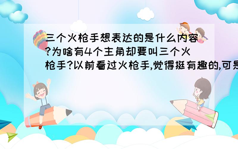 三个火枪手想表达的是什么内容?为啥有4个主角却要叫三个火枪手?以前看过火枪手,觉得挺有趣的,可是看完之后却又不知道作者想表达的是什么,有什么过人之处使得这本书能够成为名著.