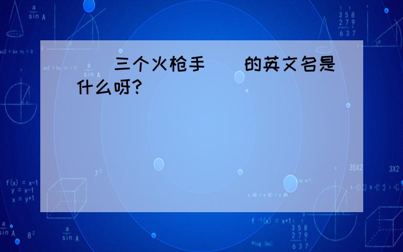 〈〈三个火枪手〉〉的英文名是什么呀?