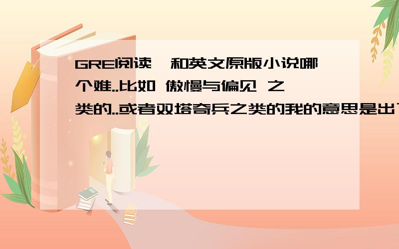 GRE阅读,和英文原版小说哪个难..比如 傲慢与偏见 之类的..或者双塔奇兵之类的我的意思是出了那些词汇障碍以外，就句子结构，语法特征等。GRE阅读不是原版的英文吗，是被考试委员会修改