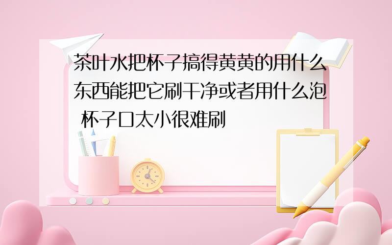 茶叶水把杯子搞得黄黄的用什么东西能把它刷干净或者用什么泡 杯子口太小很难刷