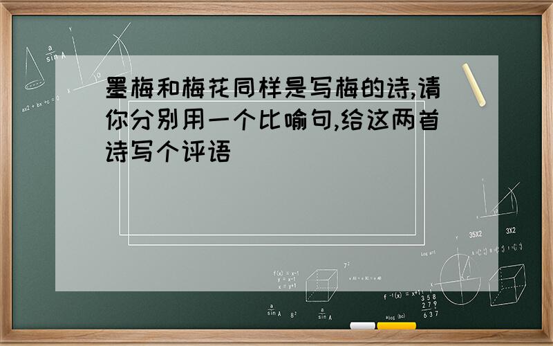 墨梅和梅花同样是写梅的诗,请你分别用一个比喻句,给这两首诗写个评语