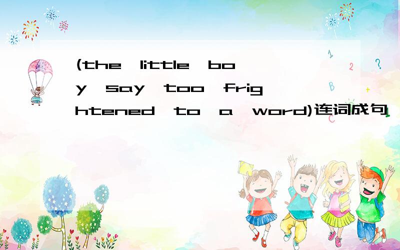 (the,little,boy,say,too,frightened,to,a,word)连词成句