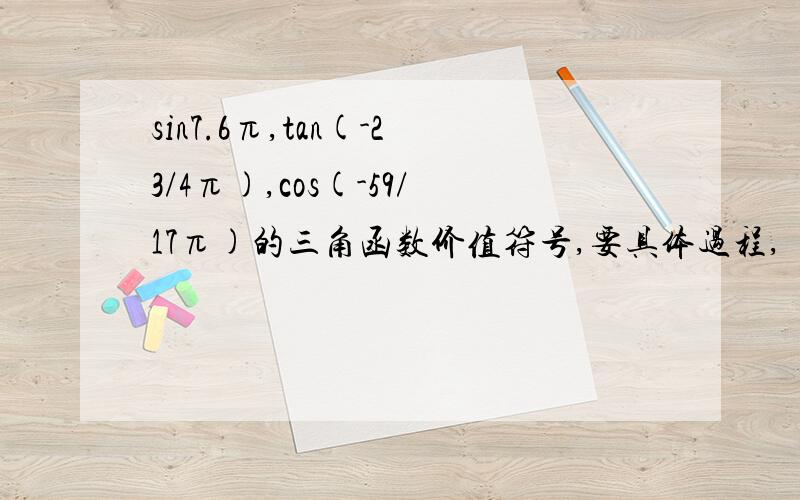 sin7.6π,tan(-23/4π),cos(-59/17π)的三角函数价值符号,要具体过程,