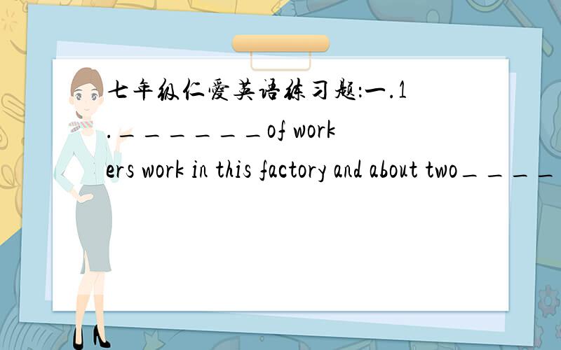 七年级仁爱英语练习题：一.1.______of workers work in this factory and about two______of them go towork by bike( )A.Thousand;thousand B.Thousands;thousandCThousand;thousands D.Thousands;thousands2.——Why didn't you tell me the truth,Wang