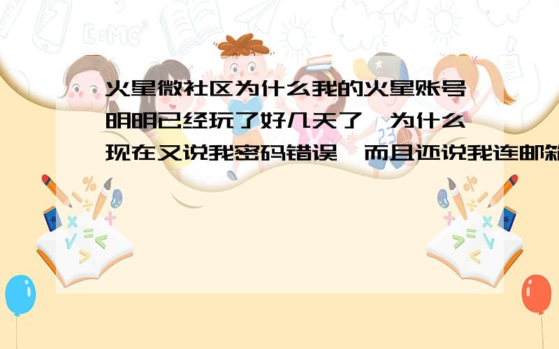 火星微社区为什么我的火星账号明明已经玩了好几天了,为什么现在又说我密码错误,而且还说我连邮箱验证都没验证好