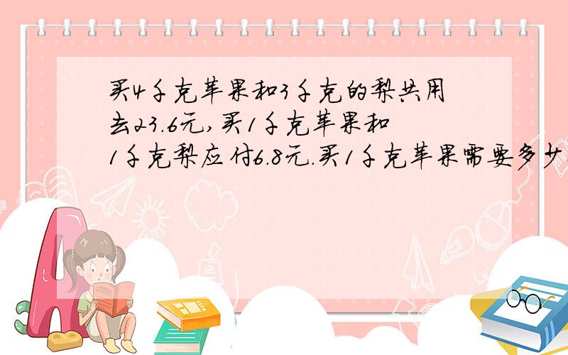 买4千克苹果和3千克的梨共用去23.6元,买1千克苹果和1千克梨应付6.8元.买1千克苹果需要多少钱?