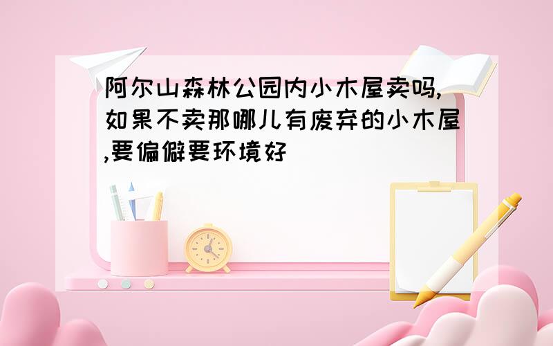 阿尔山森林公园内小木屋卖吗,如果不卖那哪儿有废弃的小木屋,要偏僻要环境好