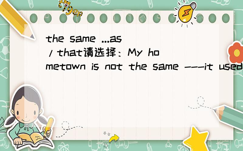 the same ...as/that请选择：My hometown is not the same ---it used to be ten years ago.A.as B.that