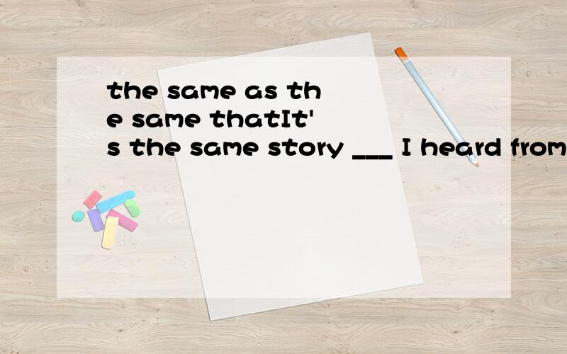 the same as the same thatIt's the same story ___ I heard from her yesterday.A like B as C that D which哪一个,why?我想知道为什么CD不可以，CD按理来说是指同一个故事，而as 指同一类，理解为同一个有什么问题吗？