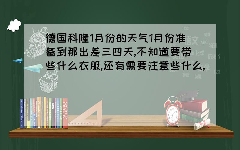 德国科隆1月份的天气1月份准备到那出差三四天,不知道要带些什么衣服,还有需要注意些什么,