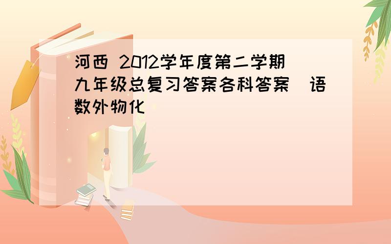 河西 2012学年度第二学期九年级总复习答案各科答案（语数外物化）