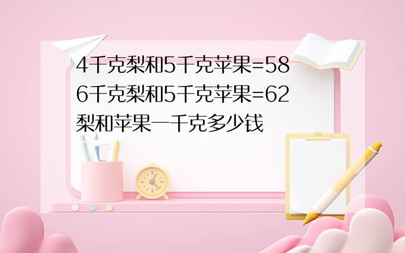 4千克梨和5千克苹果=58 6千克梨和5千克苹果=62 梨和苹果一千克多少钱