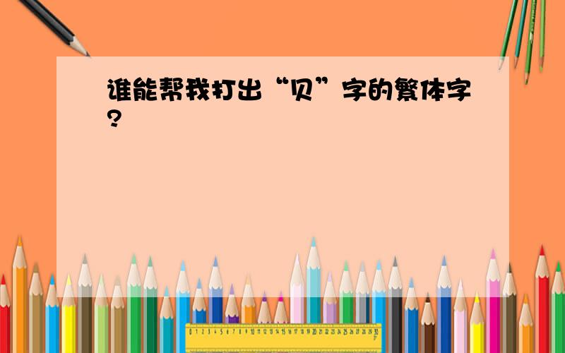 谁能帮我打出“贝”字的繁体字?