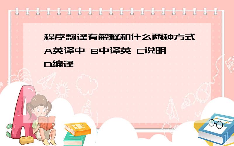 程序翻译有解释和什么两种方式A英译中 B中译英 C说明 D编译