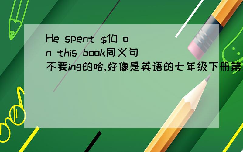 He spent $10 on this book同义句不要ing的哈,好像是英语的七年级下册第二单元里的单词