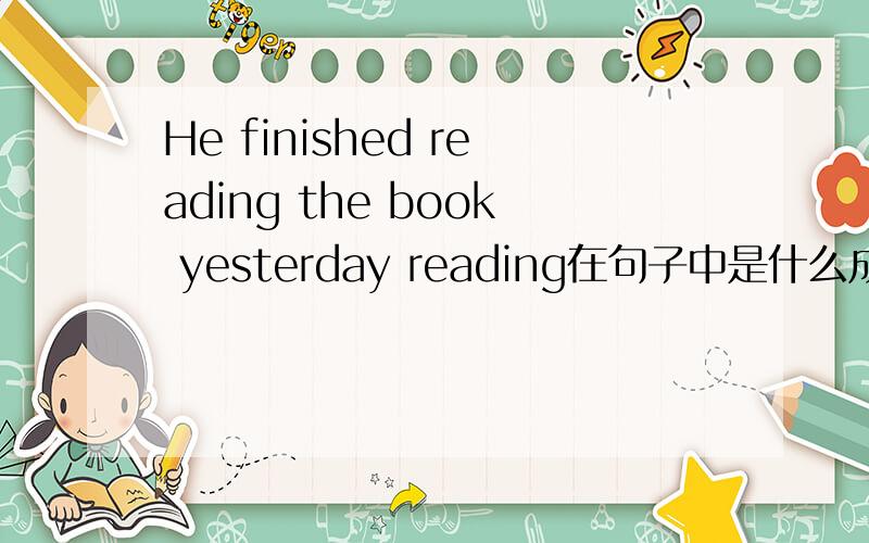 He finished reading the book yesterday reading在句子中是什么成分唔 如题 彻底蒙了.