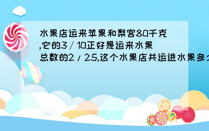 水果店运来苹果和梨宫80千克,它的3∕10正好是运来水果总数的2/25,这个水果店共运进水果多少千克?