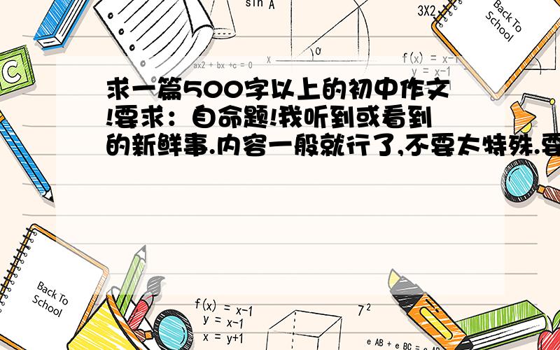 求一篇500字以上的初中作文!要求：自命题!我听到或看到的新鲜事.内容一般就行了,不要太特殊.要寒假听到或看到的事!1111不要那么深奥!我不要在网上找给我的!