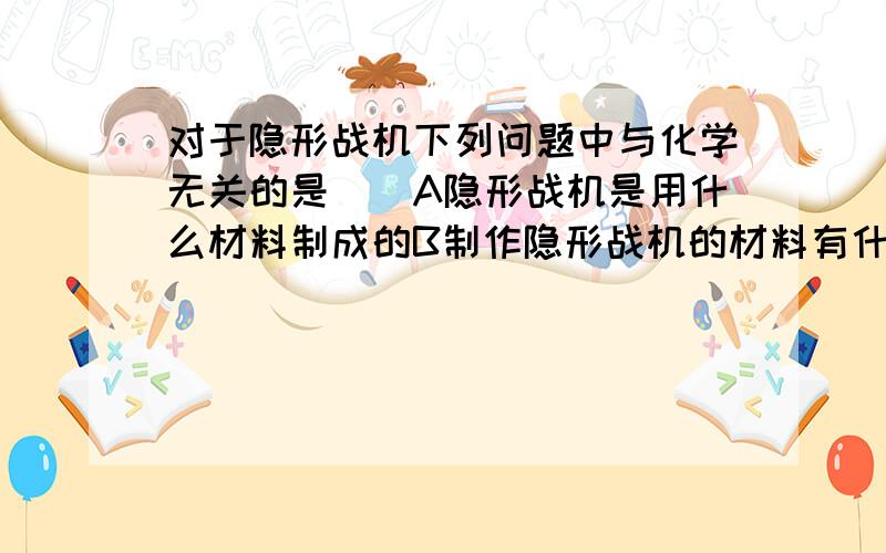 对于隐形战机下列问题中与化学无关的是（）A隐形战机是用什么材料制成的B制作隐形战机的材料有什么性质C隐形战机为什么会隐形D怎样合成隐形战机的隐形材料