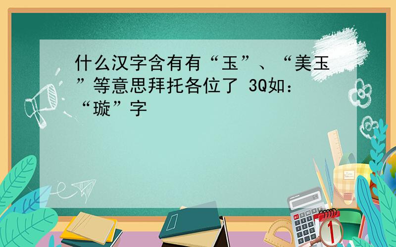 什么汉字含有有“玉”、“美玉”等意思拜托各位了 3Q如：“璇”字