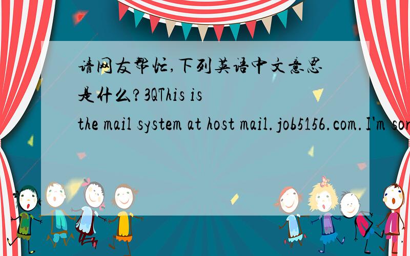 请网友帮忙,下列英语中文意思是什么?3QThis is the mail system at host mail.job5156.com.I'm sorry to have to inform you that your message could not be delivered to one or more recipients.It's attached below.For further assistance,please