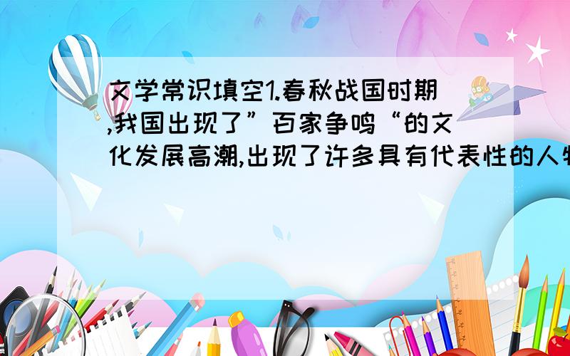 文学常识填空1.春秋战国时期,我国出现了”百家争鸣“的文化发展高潮,出现了许多具有代表性的人物,他们有儒家的（ ）和（ ）,道家的（ ）和（ ）,法家的（ ）等.2.”诗史数千言,秋天一鹄