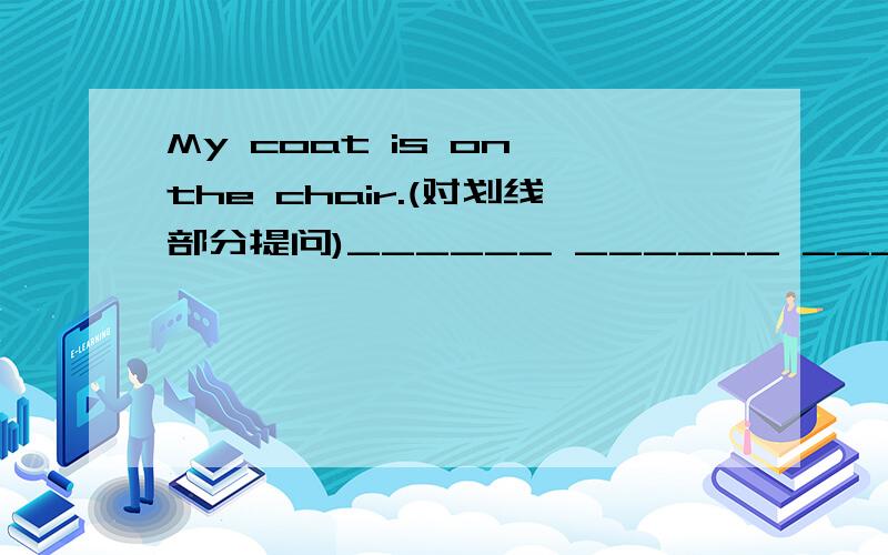 My coat is on the chair.(对划线部分提问)______ ______ ______ coat?