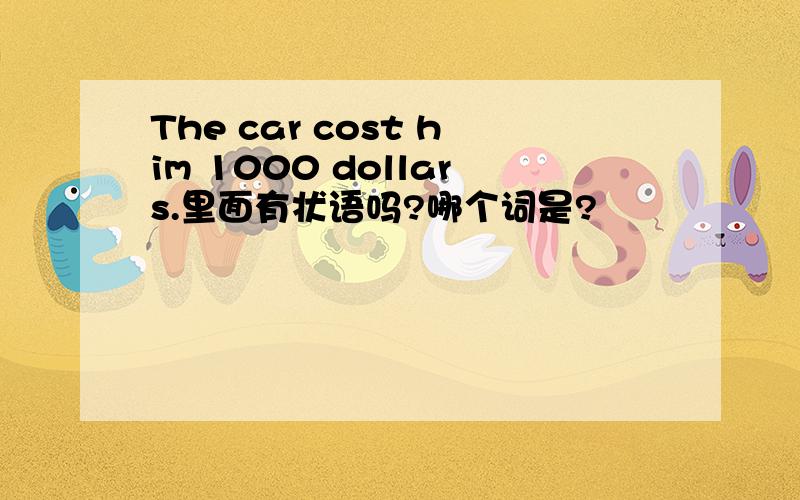 The car cost him 1000 dollars.里面有状语吗?哪个词是?