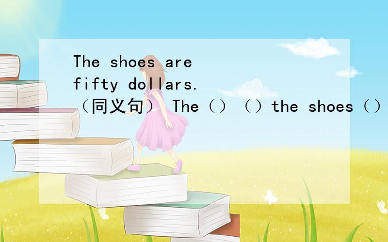 The shoes are fifty dollars.（同义句） The（）（）the shoes（）fifty dollars.填空一空一词,最好不要太复杂