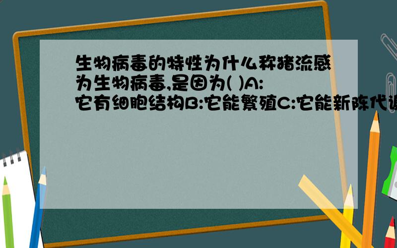 生物病毒的特性为什么称猪流感为生物病毒,是因为( )A:它有细胞结构B:它能繁殖C:它能新陈代谢D:它有应激性