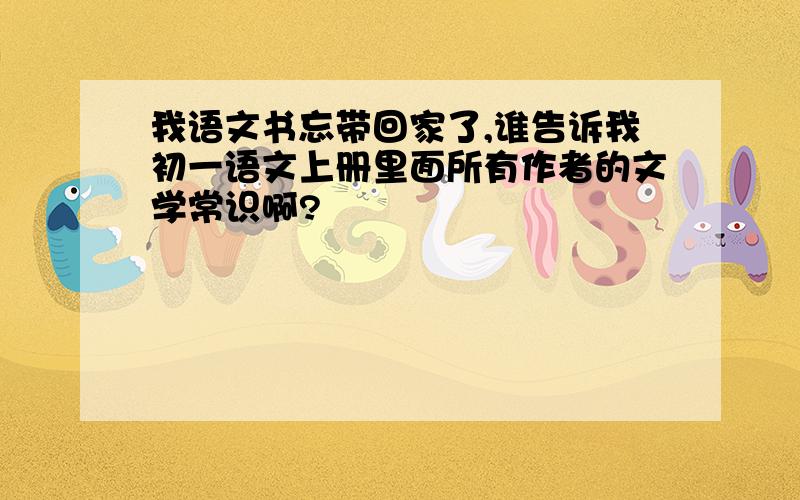 我语文书忘带回家了,谁告诉我初一语文上册里面所有作者的文学常识啊?