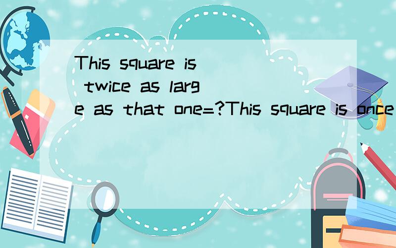 This square is twice as large as that one=?This square is once larger than that one.都是2倍/1倍