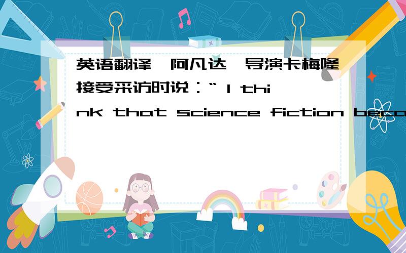 英语翻译《阿凡达》导演卡梅隆接受采访时说：“ I think that science fiction became more escapist fantasy and less a warning or intellectual medium.I think that Avatar was an attempt to merge science fiction back to its roots of ha