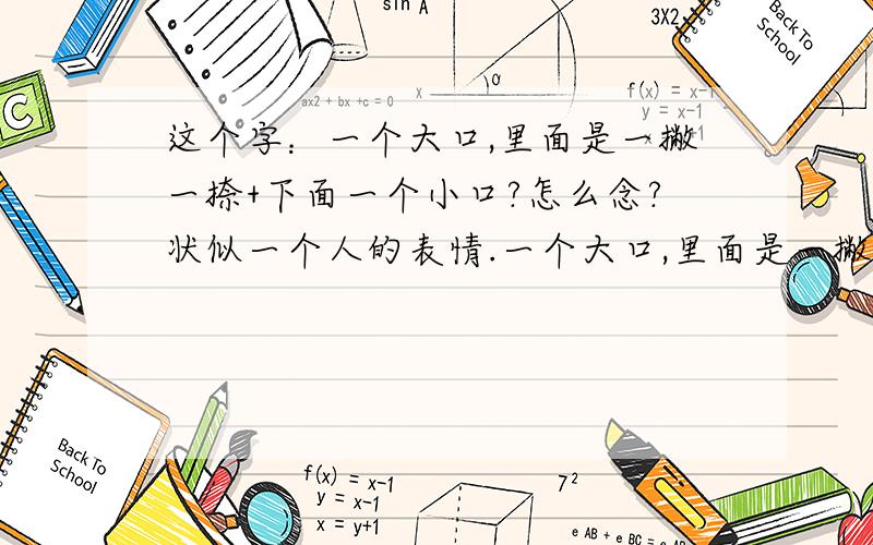 这个字：一个大口,里面是一撇一捺+下面一个小口?怎么念?状似一个人的表情.一个大口,里面是一撇一捺,下面+个小口好似是08年衍生出来的象形字.