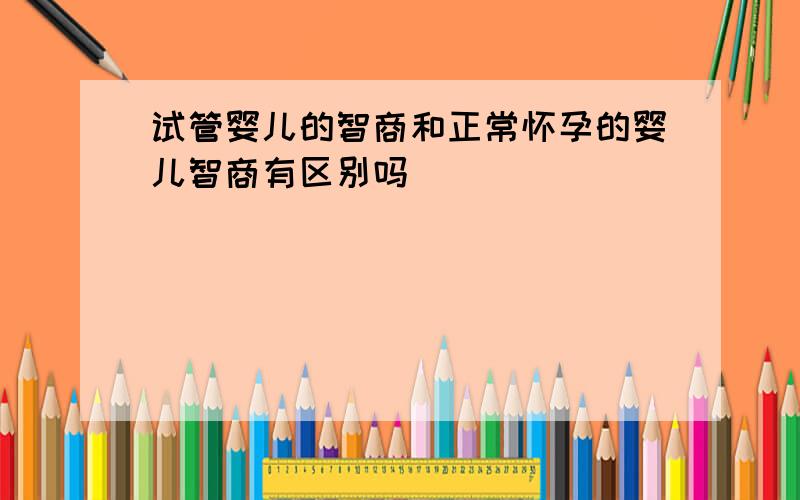 试管婴儿的智商和正常怀孕的婴儿智商有区别吗