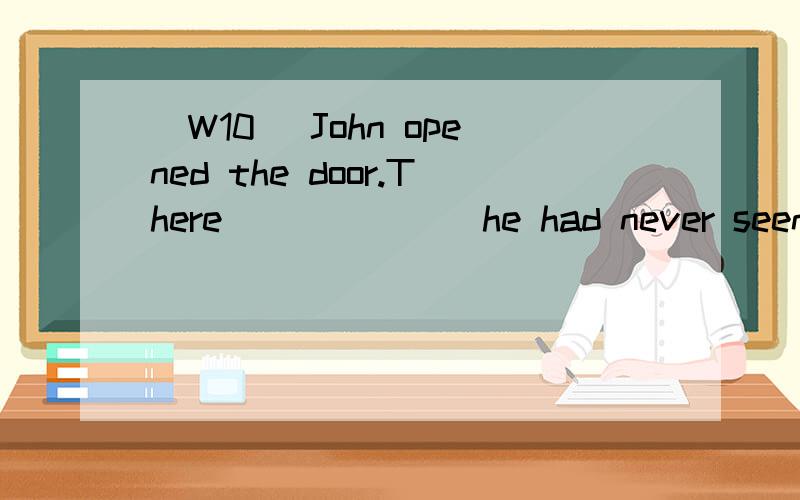 [W10] John opened the door.There ______ he had never seen before.A.a girl did stand B.a girl stood C.did a girl stand D.stood a girl 翻译包括选项,并分析.