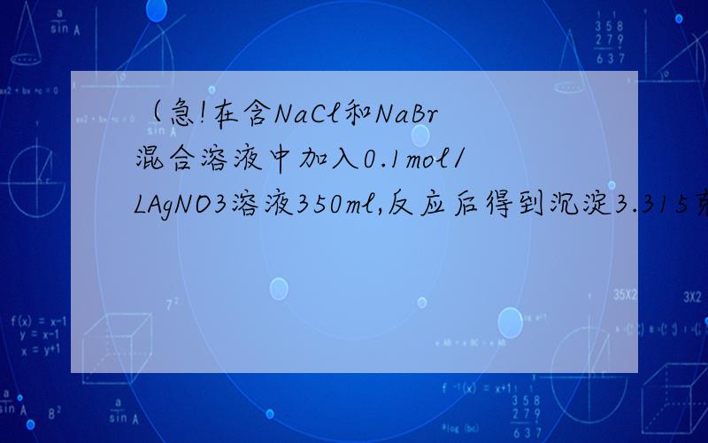 （急!在含NaCl和NaBr混合溶液中加入0.1mol/LAgNO3溶液350ml,反应后得到沉淀3.315克,过滤后,向滤液中加入过量盐酸,又得到沉淀2.1525克,原混合溶液中NaCl和NaBr质量各是多少克?