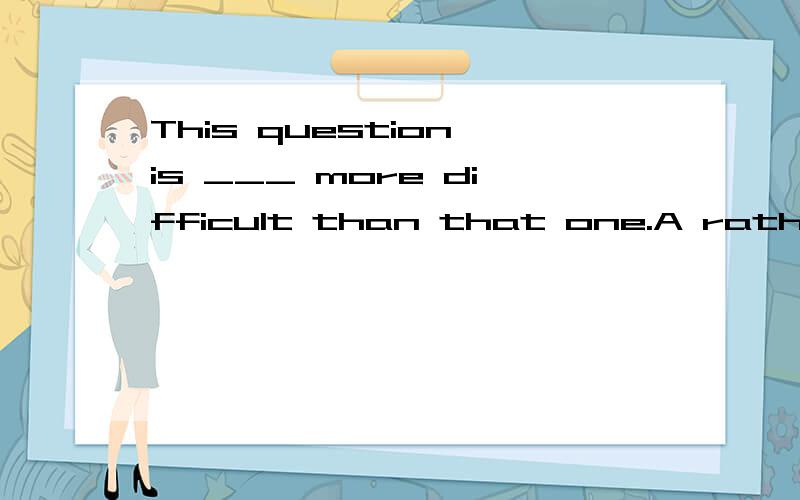 This question is ___ more difficult than that one.A rather B quite C very D a litterA是否能选?为什么?