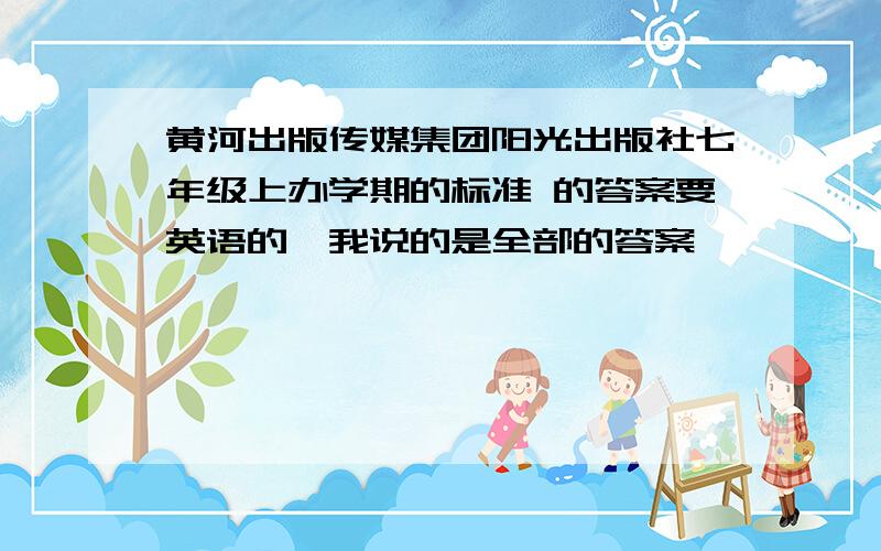 黄河出版传媒集团阳光出版社七年级上办学期的标准 的答案要英语的,我说的是全部的答案