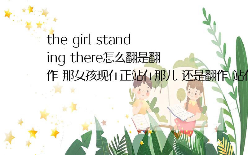 the girl standing there怎么翻是翻作 那女孩现在正站在那儿 还是翻作 站在那儿的女孩