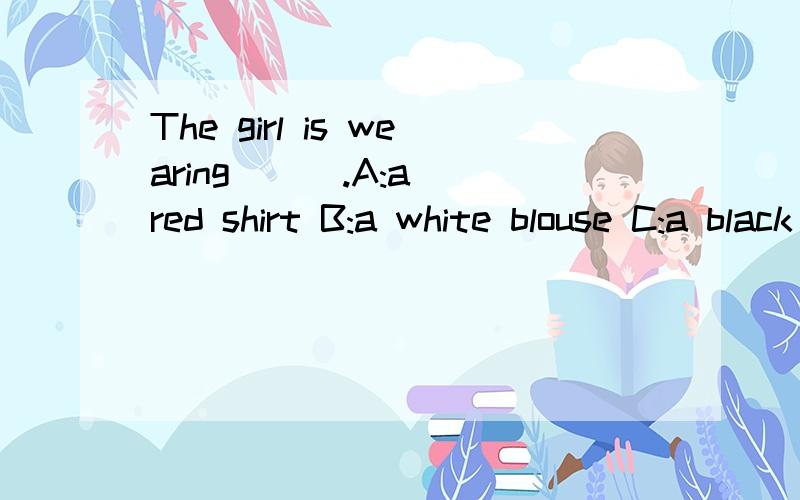 The girl is wearing ( ).A:a red shirt B:a white blouse C:a black trousers请写明为什么它对，而别的不对。