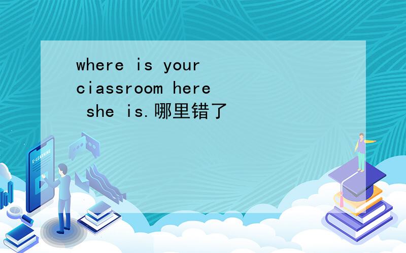 where is your ciassroom here she is.哪里错了
