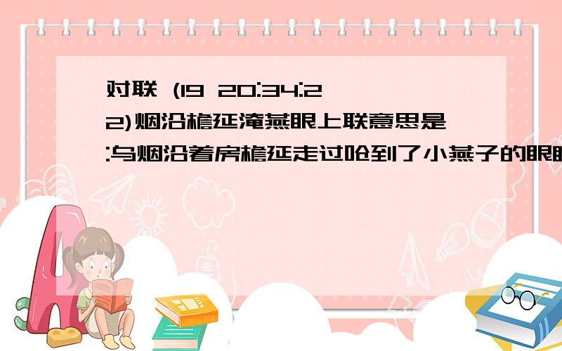 对联 (19 20:34:22)烟沿檐延淹燕眼上联意思是:乌烟沿着房檐延走过呛到了小燕子的眼睛把下联的意思也写出来 